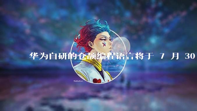 华为自研的仓颉编程语言将于 7 月 30 日开源,这款语言将如何影响未来的开发趋势?